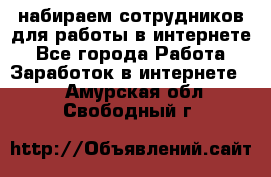 набираем сотрудников для работы в интернете - Все города Работа » Заработок в интернете   . Амурская обл.,Свободный г.